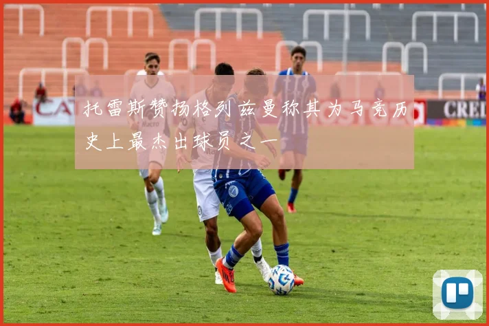 托雷斯赞扬格列兹曼称其为马竞历史上最杰出球员之一
