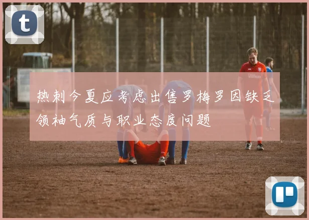 热刺今夏应考虑出售罗梅罗因缺乏领袖气质与职业态度问题