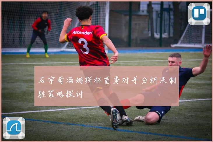 石宇奇汤姆斯杯首秀对手分析及制胜策略探讨