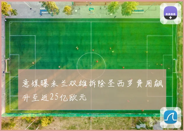 意媒曝米兰双雄拆除圣西罗费用飙升至近25亿欧元