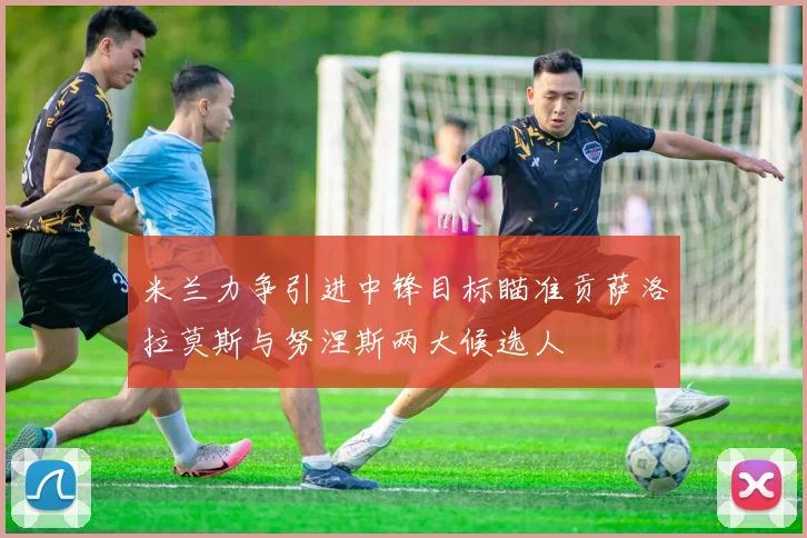 米兰力争引进中锋目标瞄准贡萨洛拉莫斯与努涅斯两大候选人