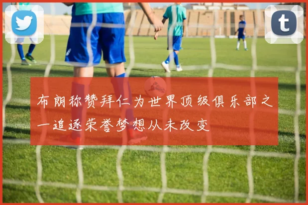 布朗称赞拜仁为世界顶级俱乐部之一追逐荣誉梦想从未改变