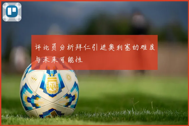 评论员分析拜仁引进奥利塞的难度与未来可能性