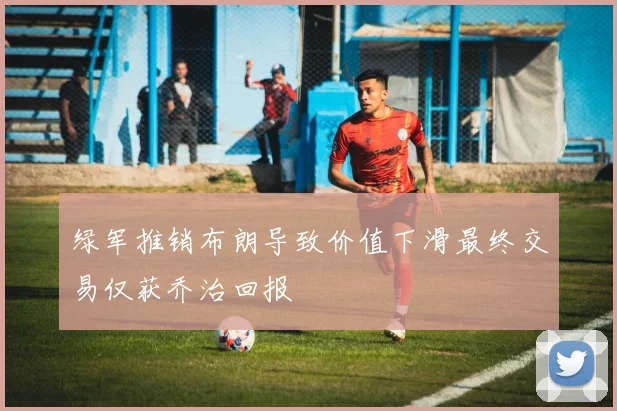 绿军推销布朗导致价值下滑最终交易仅获乔治回报