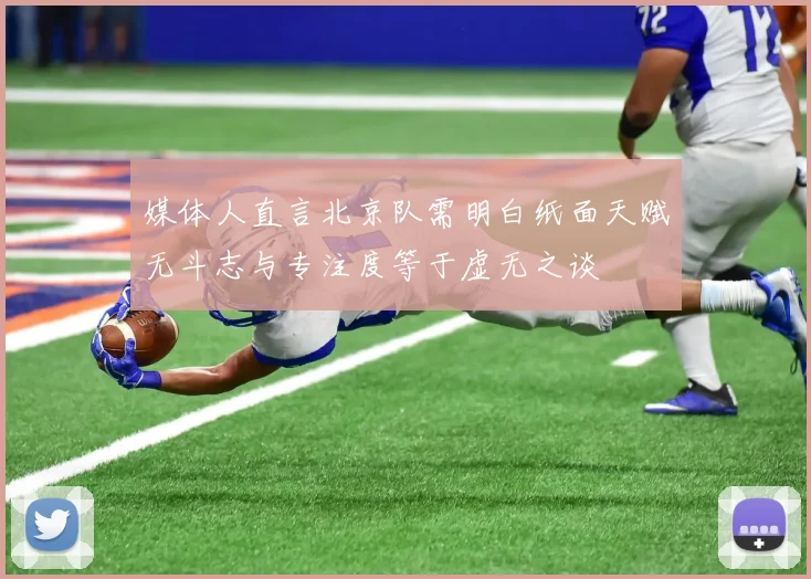 媒体人直言北京队需明白纸面天赋无斗志与专注度等于虚无之谈