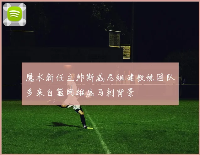 魔术新任主帅斯威尼组建教练团队多来自篮网雄鹿马刺背景