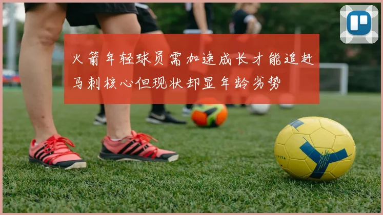 火箭年轻球员需加速成长才能追赶马刺核心但现状却显年龄劣势
