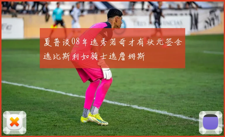 夏普谈08年选秀若奇才有状元签会选比斯利如骑士选詹姆斯