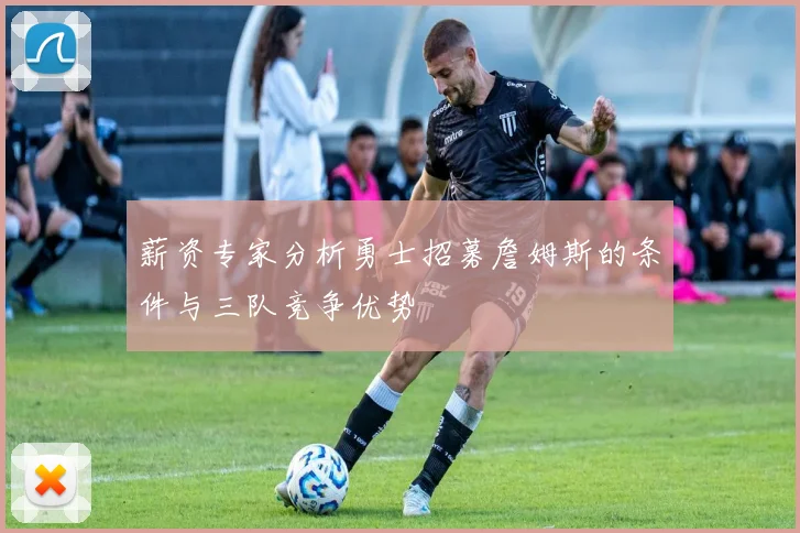 薪资专家分析勇士招募詹姆斯的条件与三队竞争优势