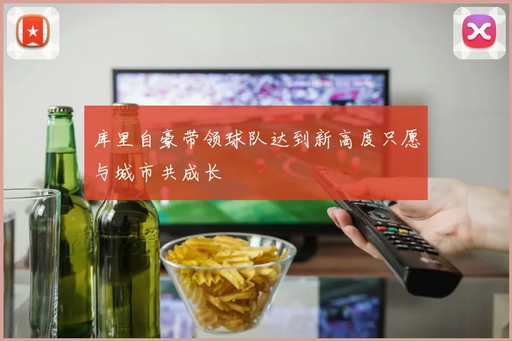 库里自豪带领球队达到新高度只愿与城市共成长