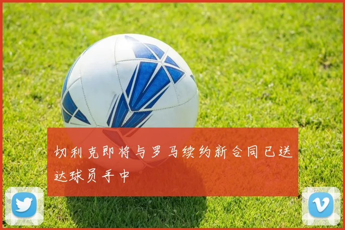 切利克即将与罗马续约新合同已送达球员手中