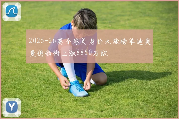 2025-26赛季球员身价大涨榜单迪奥曼德领衔上涨8850万欧