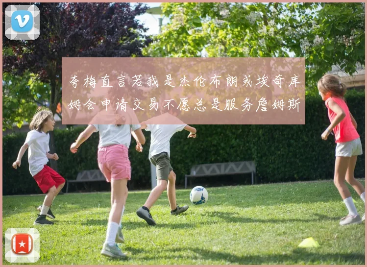 夸梅直言若我是杰伦布朗或埃奇库姆会申请交易不愿总是服务詹姆斯