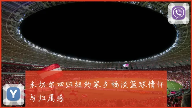 米切尔回归纽约家乡畅谈篮球情怀与归属感