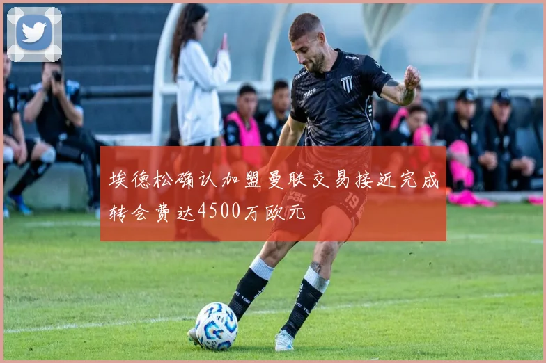 埃德松确认加盟曼联交易接近完成转会费达4500万欧元
