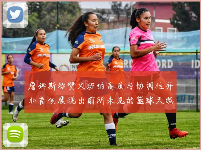 詹姆斯称赞文班的高度与协调性并非首例展现出前所未见的篮球天赋