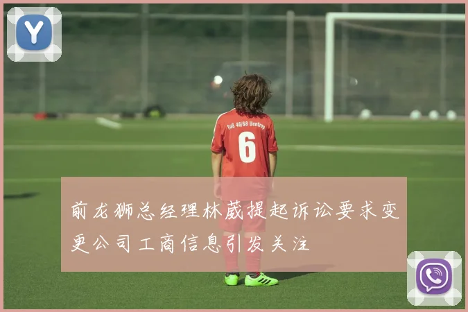 前龙狮总经理林葳提起诉讼要求变更公司工商信息引发关注