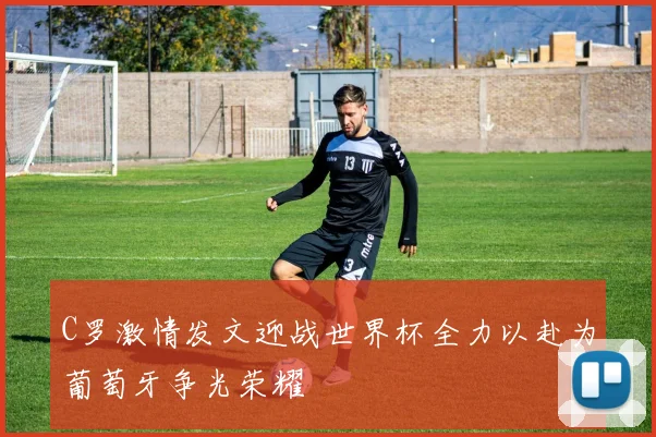 C罗激情发文迎战世界杯全力以赴为葡萄牙争光荣耀