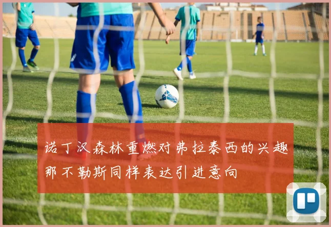 诺丁汉森林重燃对弗拉泰西的兴趣那不勒斯同样表达引进意向