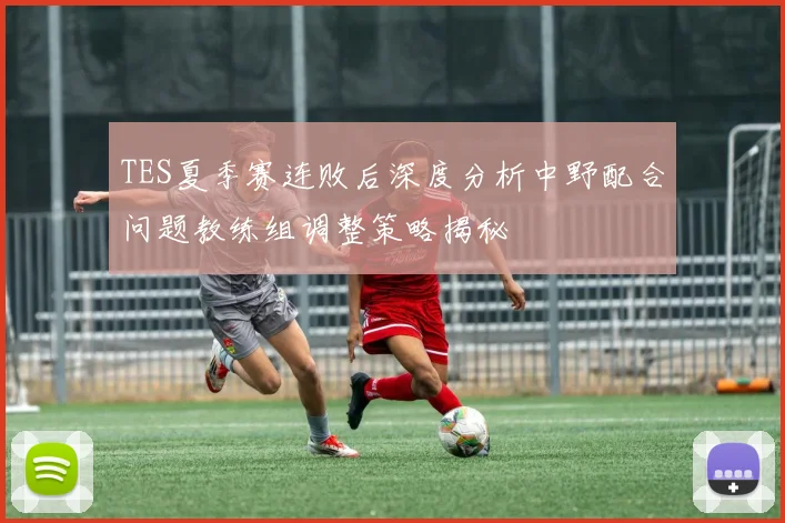 TES夏季赛连败后深度分析中野配合问题教练组调整策略揭秘